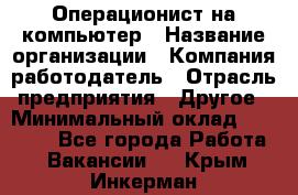 Операционист на компьютер › Название организации ­ Компания-работодатель › Отрасль предприятия ­ Другое › Минимальный оклад ­ 19 000 - Все города Работа » Вакансии   . Крым,Инкерман